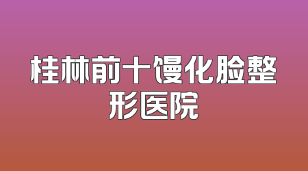 桂林前十馒化脸整形医院