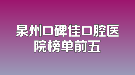 泉州口碑佳口腔医院榜单前五