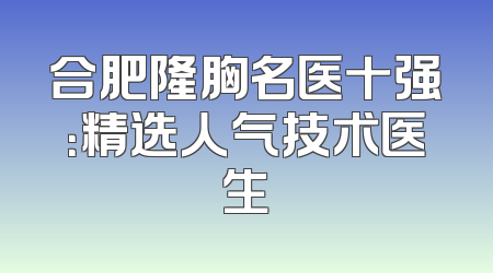 合肥隆胸名医十强：精选人气技术医生