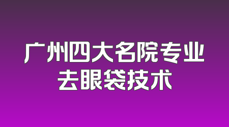 广州四大名院专业去眼袋技术