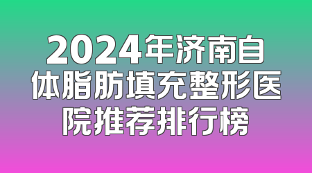 2024年济南自体脂肪填充整形医院推荐排行榜