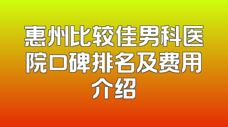 惠州比较佳男科医院口碑排名及费用介绍