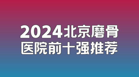 2024北京磨骨医院前十强推荐