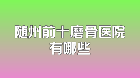 随州前十磨骨医院有哪些