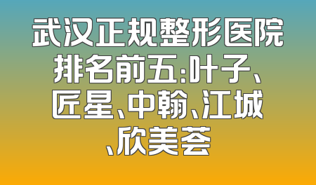 武汉正规整形医院排名前五：叶子、匠星、中翰、江城、欣美荟