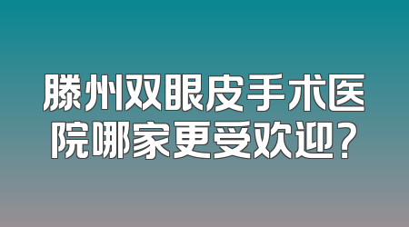 滕州双眼皮手术医院哪家更受欢迎？