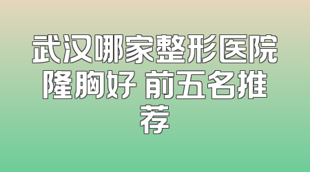 武汉哪家整形医院隆胸好 前五名推荐