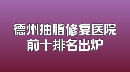 德州抽脂修复医院前十排名出炉