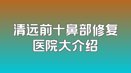 清远前十鼻部修复医院大介绍