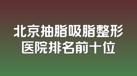 北京抽脂吸脂整形医院排名前十位