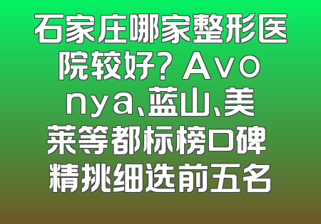 石家庄哪家整形医院较好？ Avonya、蓝山、美莱等都标榜口碑 精挑细选前五名