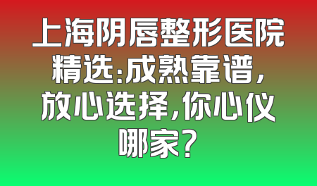 上海阴唇整形医院精选：成熟靠谱，放心选择，你心仪哪家？