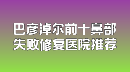 巴彦淖尔前十鼻部失败修复医院推荐