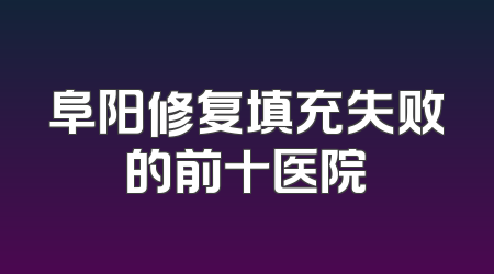 阜阳修复填充失败的前十医院
