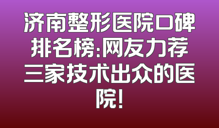 济南整形医院口碑排名榜：网友力荐三家技术出众的医院！