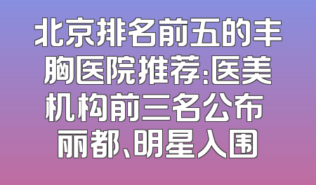 北京排名前五的丰胸医院推荐：医美机构前三名公布 丽都、明星入围