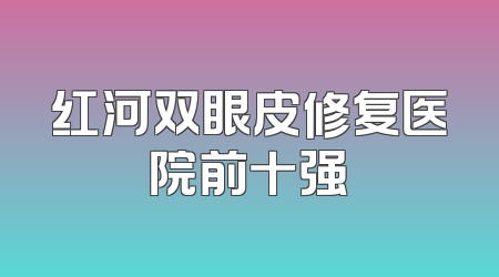 红河双眼皮修复医院前十强