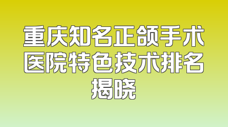 重庆知名正颌手术医院特色技术排名揭晓