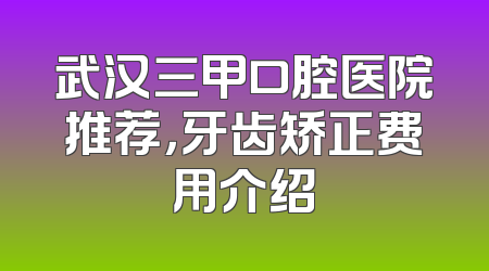 武汉三甲口腔医院推荐，牙齿矫正费用介绍