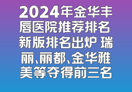 2024年金华丰唇医院推荐排名 新版排名出炉 瑞丽、丽都、金华雅美等夺得前三名