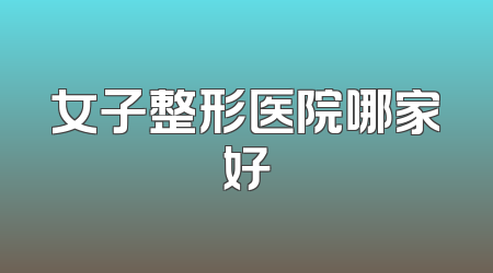 女子整形医院哪家好