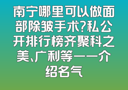南宁哪里可以做面部除皱手术？私公开排行榜齐聚科之美、广利等一一介绍名气