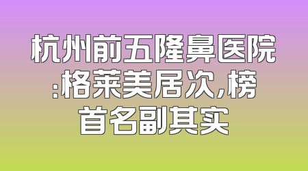 杭州前五隆鼻医院：格莱美居次，榜首名副其实