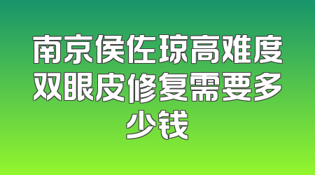 南京侯佐琼高难度双眼皮修复需要多少钱