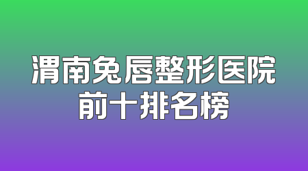 渭南兔唇整形医院前十排名榜
