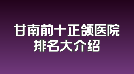 甘南前十正颌医院排名大介绍