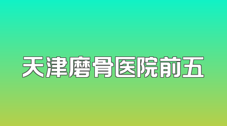 天津磨骨医院前五