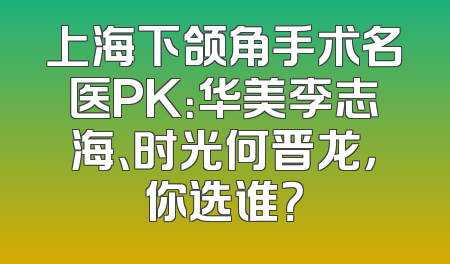 上海下颌角手术名医PK：华美李志海、时光何晋龙，你选谁？