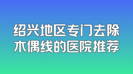 绍兴地区专门去除木偶线的医院推荐