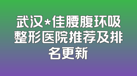 武汉*佳腰腹环吸整形医院推荐及排名更新