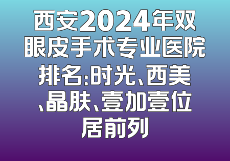 西安2024年双眼皮手术专业医院排名：时光、西美、晶肤、壹加壹位居前列