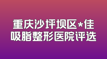 重庆沙坪坝区*佳吸脂整形医院评选