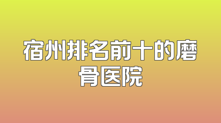 宿州排名前十的磨骨医院
