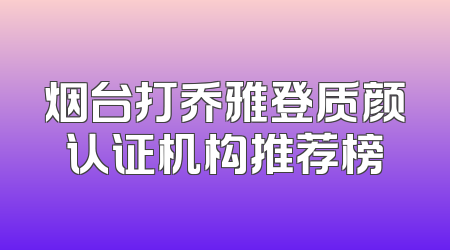 烟台打乔雅登质颜认证机构推荐榜