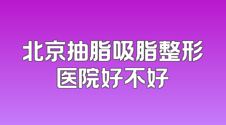 北京抽脂吸脂整形医院好不好