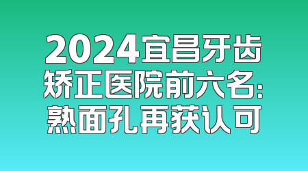 2024宜昌牙齿矫正医院前六名：熟面孔再获认可