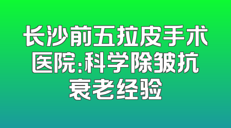 长沙前五拉皮手术医院：科学除皱抗衰老经验