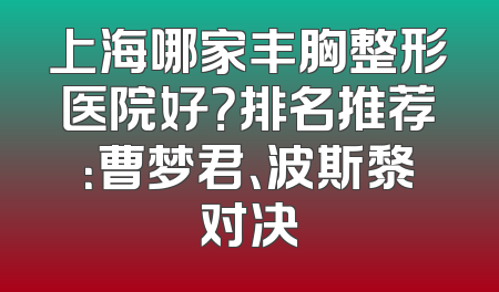 上海哪家丰胸整形医院好？排名推荐：曹梦君、波斯黎对决