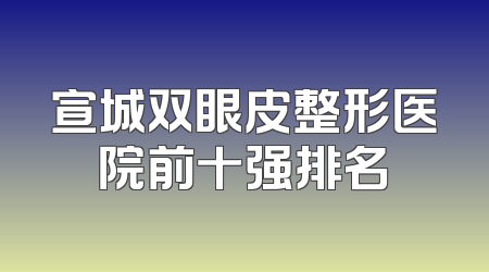 宣城双眼皮整形医院前十强排名