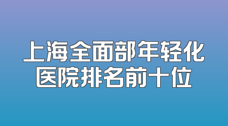上海全面部年轻化医院排名前十位