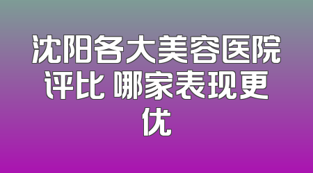 沈阳各大美容医院评比 哪家表现更优