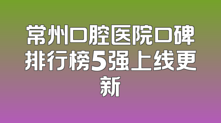 常州口腔医院口碑排行榜5强上线更新