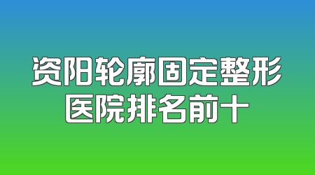 资阳轮廓固定整形医院排名前十