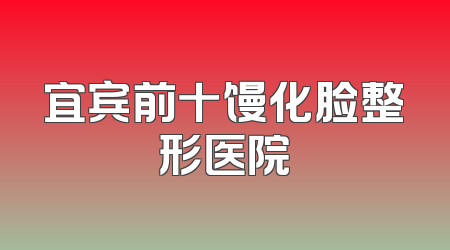 宜宾前十馒化脸整形医院