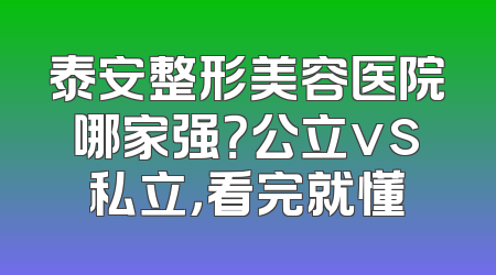 泰安整形美容医院哪家强？公立vs私立，看完就懂