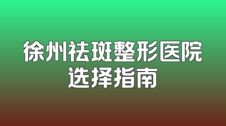 徐州祛斑整形医院选择指南